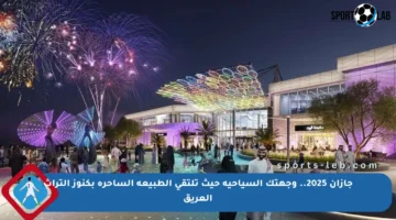 جازان 2025.. وجهتك السياحية حيث تلتقي الطبيعة الساحرة بكنوز التراث العريق